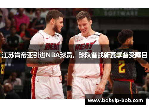 江苏肯帝亚引进NBA球员，球队备战新赛季备受瞩目