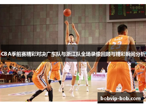CBA季前赛精彩对决广东队与浙江队全场录像回顾与精彩瞬间分析