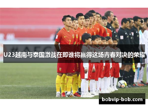 U23越南与泰国激战在即谁将赢得这场青春对决的荣耀