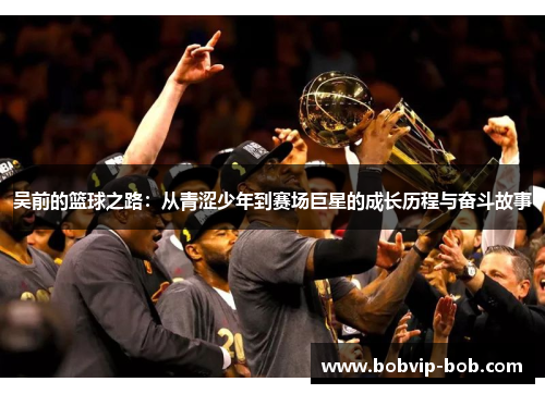 吴前的篮球之路：从青涩少年到赛场巨星的成长历程与奋斗故事