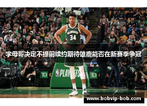 字母哥决定不提前续约期待雄鹿能否在新赛季争冠