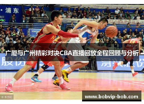 广厦与广州精彩对决CBA直播回放全程回顾与分析