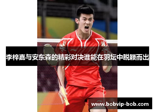 李梓嘉与安东森的精彩对决谁能在羽坛中脱颖而出