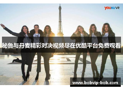 秘鲁与丹麦精彩对决视频尽在优酷平台免费观看