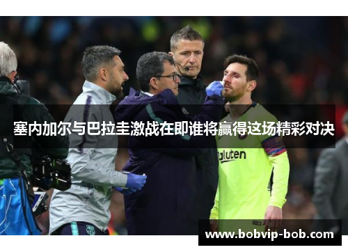 塞内加尔与巴拉圭激战在即谁将赢得这场精彩对决